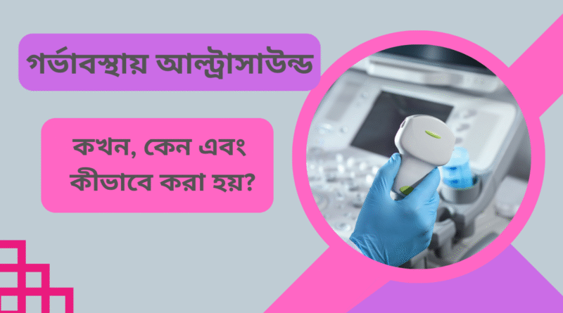 গর্ভাবস্থায় আল্ট্রাসাউন্ড – কখন, কেন এবং কীভাবে করা হয়?